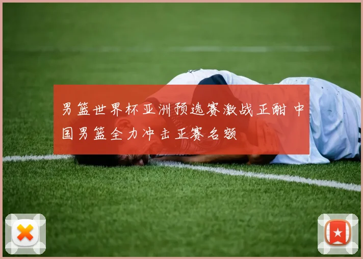 男篮世界杯亚洲预选赛激战正酣 中国男篮全力冲击正赛名额