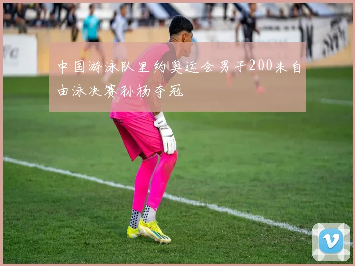 中国游泳队里约奥运会男子200米自由泳决赛孙杨夺冠