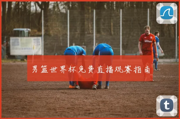 男篮世界杯免费直播观赛指南