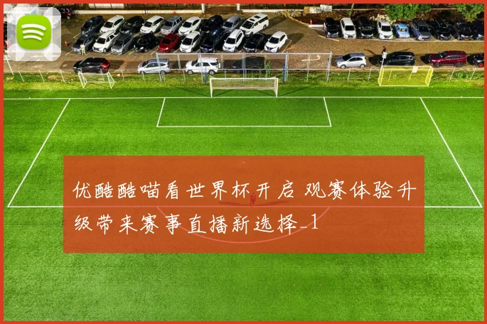 优酷酷喵看世界杯开启 观赛体验升级带来赛事直播新选择_1