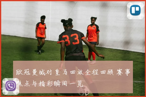 欧冠曼城对皇马回放全程回顾 赛事焦点与精彩瞬间一览