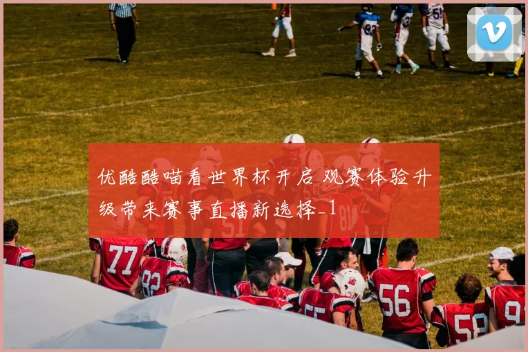 优酷酷喵看世界杯开启 观赛体验升级带来赛事直播新选择_1