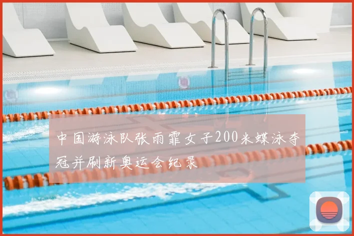 中国游泳队张雨霏女子200米蝶泳夺冠并刷新奥运会纪录