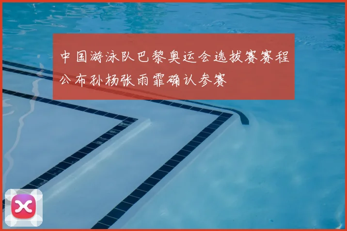 中国游泳队巴黎奥运会选拔赛赛程公布孙杨张雨霏确认参赛