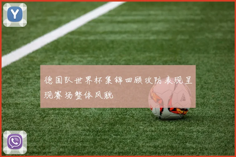 德国队世界杯集锦回顾攻防表现呈现赛场整体风貌
