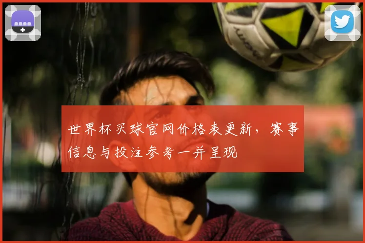 世界杯买球官网价格表更新，赛事信息与投注参考一并呈现