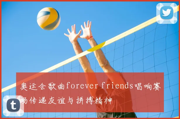 奥运会歌曲forever friends唱响赛场传递友谊与拼搏精神