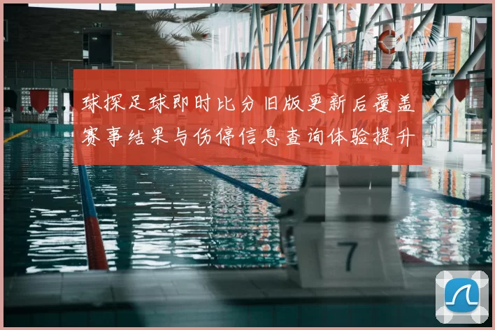 球探足球即时比分旧版更新后覆盖赛事结果与伤停信息查询体验提升