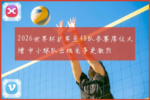 2026世界杯扩军至48队参赛席位大增 中小球队出线竞争更激烈