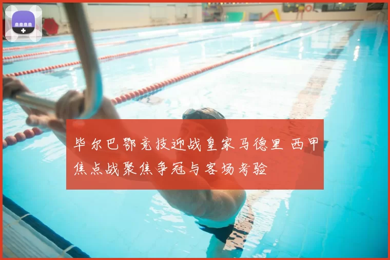毕尔巴鄂竞技迎战皇家马德里 西甲焦点战聚焦争冠与客场考验