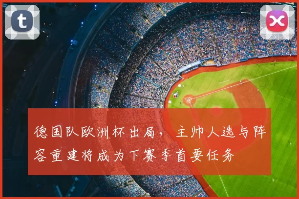 德国队欧洲杯出局，主帅人选与阵容重建将成为下赛季首要任务