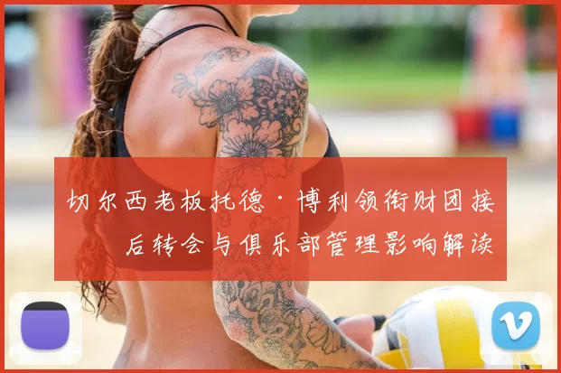 切尔西老板托德·博利领衔财团接手后转会与俱乐部管理影响解读