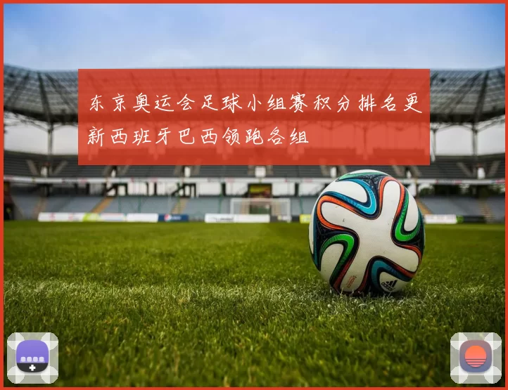 东京奥运会足球小组赛积分排名更新西班牙巴西领跑各组