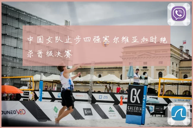 中国女队止步四强塞尔维亚加时绝杀晋级决赛
