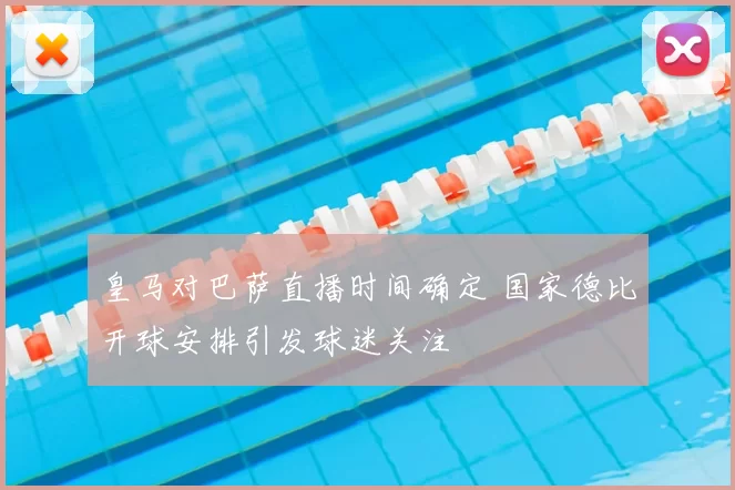 皇马对巴萨直播时间确定 国家德比开球安排引发球迷关注