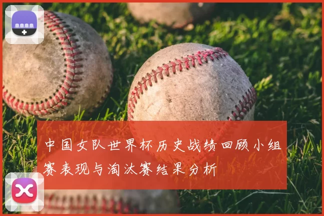 中国女队世界杯历史战绩回顾小组赛表现与淘汰赛结果分析