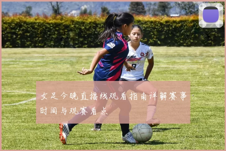 女足今晚直播线观看指南详解赛事时间与观赛看点