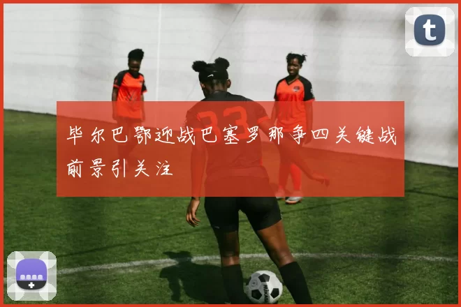 毕尔巴鄂迎战巴塞罗那争四关键战前景引关注
