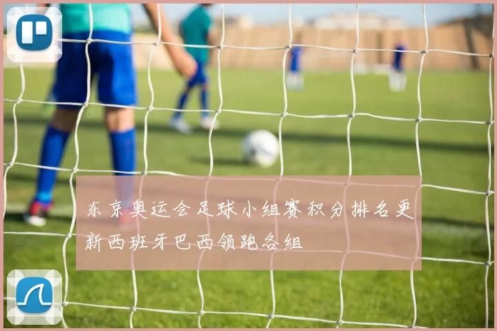 东京奥运会足球小组赛积分排名更新西班牙巴西领跑各组