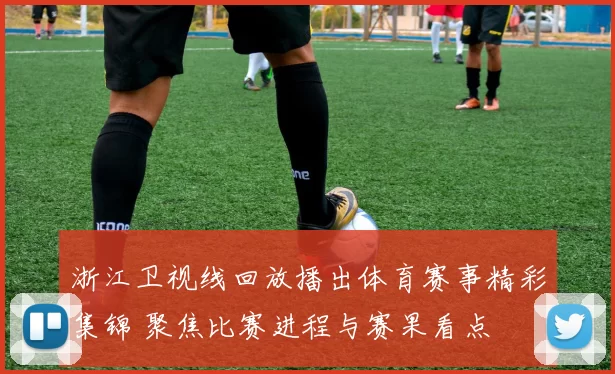 浙江卫视线回放播出体育赛事精彩集锦 聚焦比赛进程与赛果看点