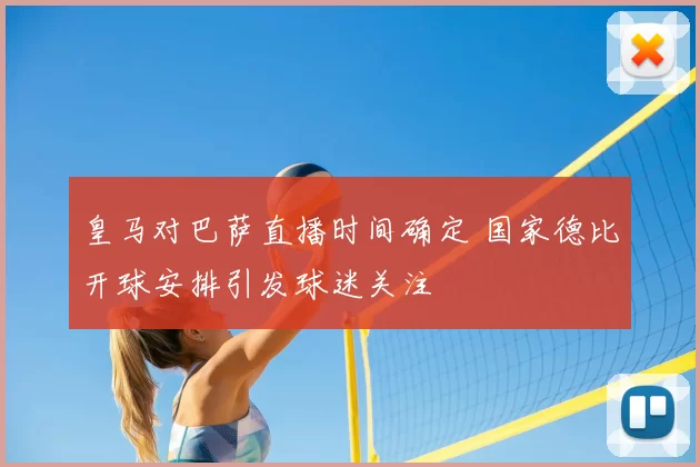 皇马对巴萨直播时间确定 国家德比开球安排引发球迷关注