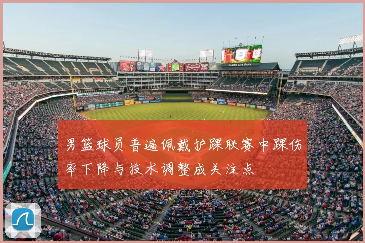 男篮球员普遍佩戴护踝联赛中踝伤率下降与技术调整成关注点
