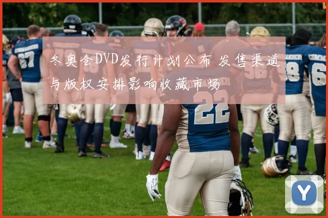冬奥会DVD发行计划公布 发售渠道与版权安排影响收藏市场
