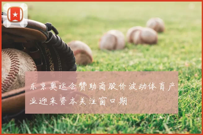 东京奥运会赞助商股价波动体育产业迎来资本关注窗口期