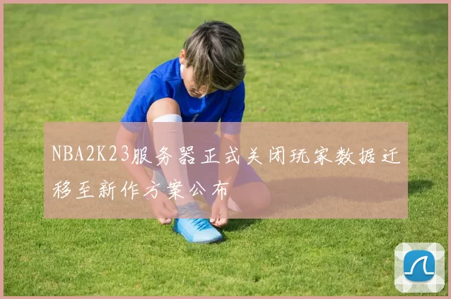 NBA2K23服务器正式关闭玩家数据迁移至新作方案公布