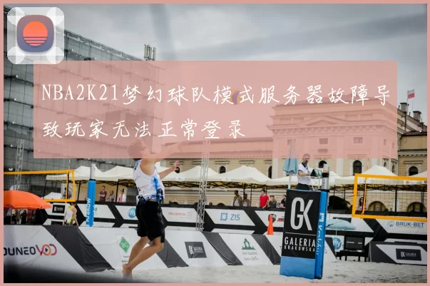 NBA2K21梦幻球队模式服务器故障导致玩家无法正常登录