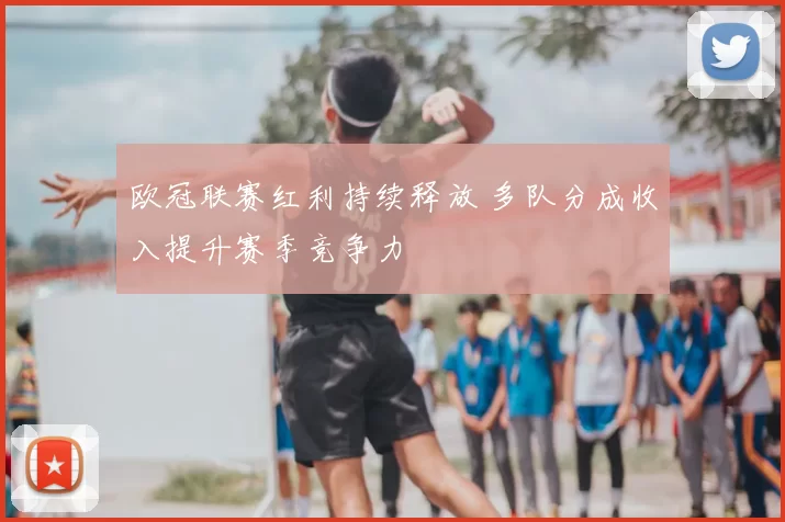 欧冠联赛红利持续释放 多队分成收入提升赛季竞争力