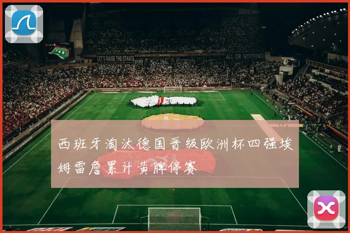 西班牙淘汰德国晋级欧洲杯四强埃姆雷詹累计黄牌停赛