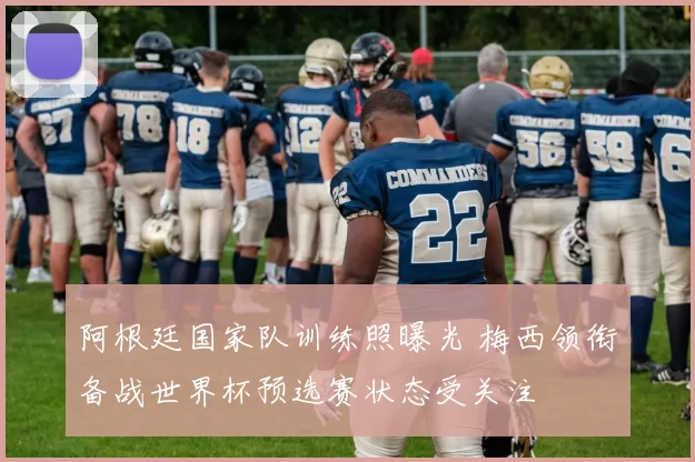 阿根廷国家队训练照曝光 梅西领衔备战世界杯预选赛状态受关注