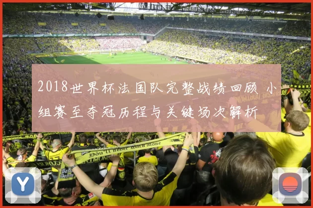 2018世界杯法国队完整战绩回顾 小组赛至夺冠历程与关键场次解析