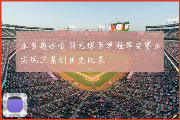 东京奥运会羽毛球男单冠军安赛龙实现卫冕创历史纪录