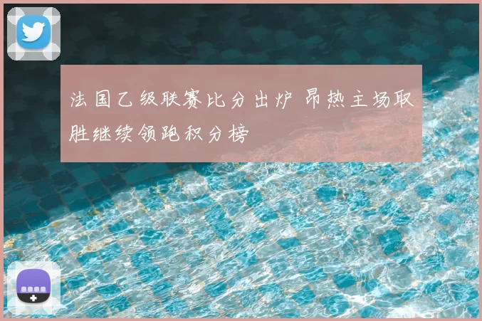 法国乙级联赛比分出炉 昂热主场取胜继续领跑积分榜