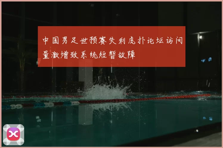 中国男足世预赛失利虎扑论坛访问量激增致系统短暂故障