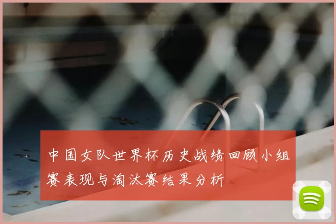 中国女队世界杯历史战绩回顾小组赛表现与淘汰赛结果分析