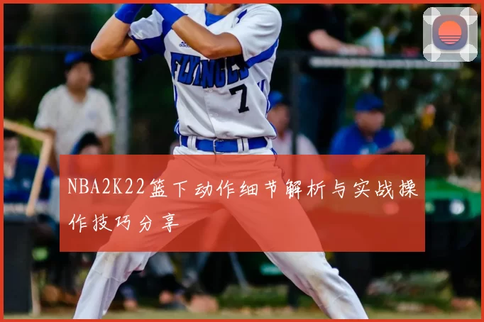 NBA2K22篮下动作细节解析与实战操作技巧分享