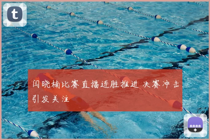 闫晓楠比赛直播连胜推进 决赛冲击引发关注