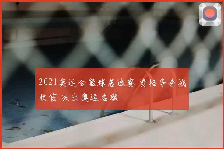 2021奥运会篮球落选赛 资格争夺战收官 决出奥运名额
