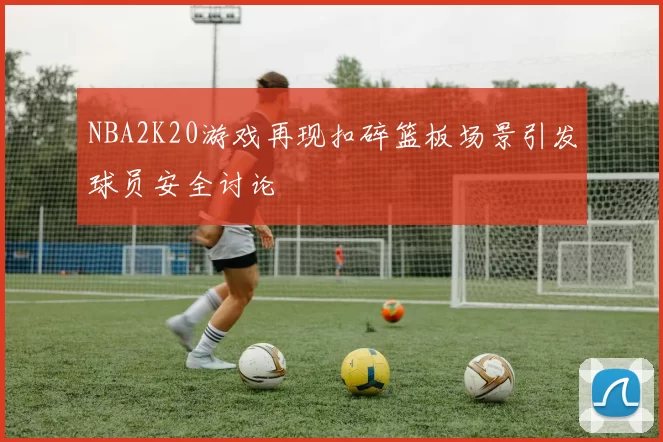 NBA2K20游戏再现扣碎篮板场景引发球员安全讨论