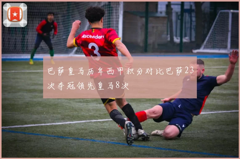 巴萨皇马历年西甲积分对比巴萨23次夺冠领先皇马8次