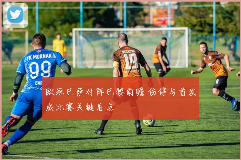 欧冠巴萨对阵巴黎前瞻 伤停与首发成比赛关键看点