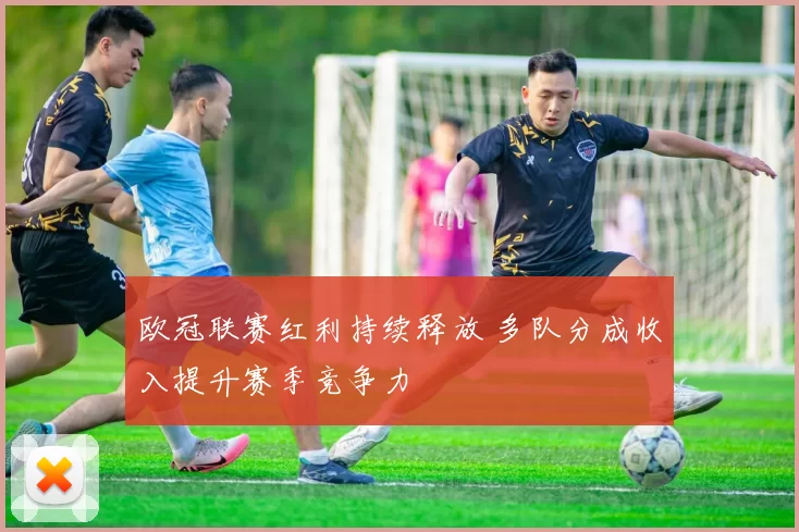 欧冠联赛红利持续释放 多队分成收入提升赛季竞争力