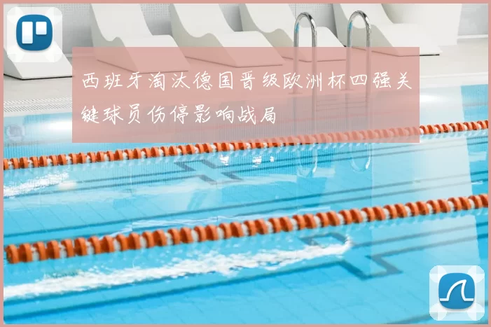 西班牙淘汰德国晋级欧洲杯四强关键球员伤停影响战局