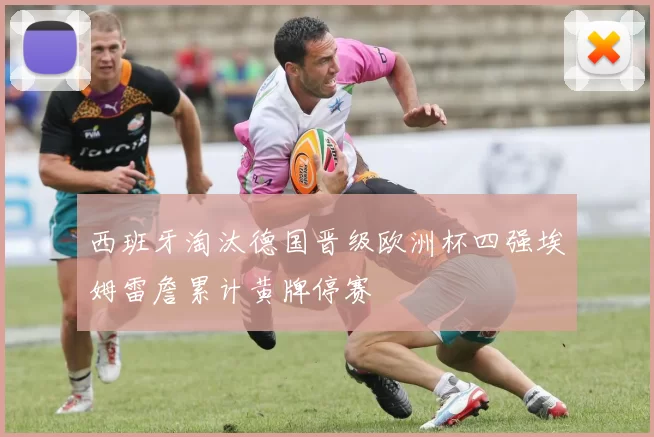 西班牙淘汰德国晋级欧洲杯四强埃姆雷詹累计黄牌停赛