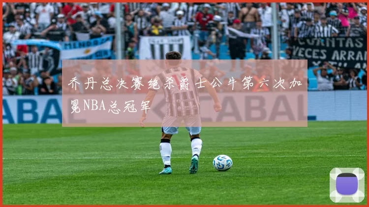 乔丹总决赛绝杀爵士公牛第六次加冕NBA总冠军