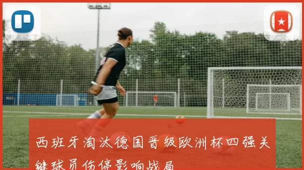 西班牙淘汰德国晋级欧洲杯四强关键球员伤停影响战局