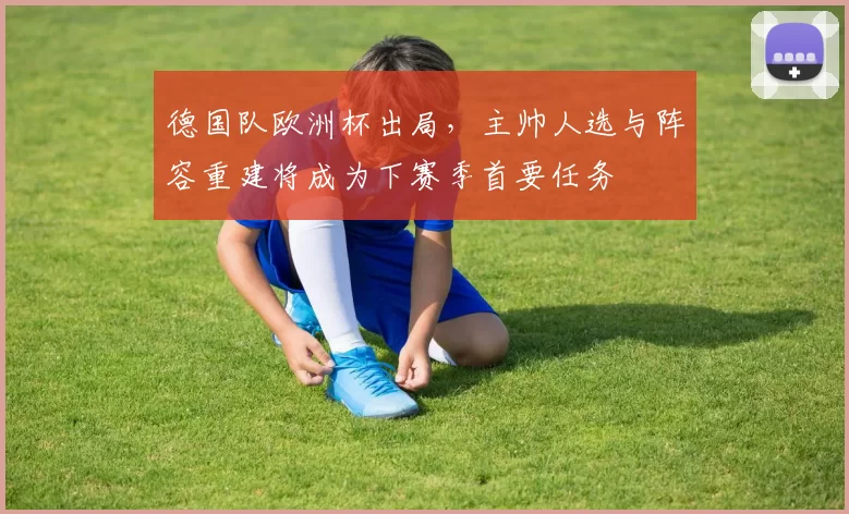 德国队欧洲杯出局，主帅人选与阵容重建将成为下赛季首要任务